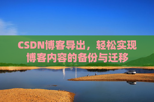 CSDN博客导出，轻松实现博客内容的备份与迁移